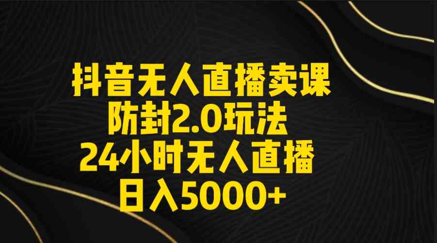 （9186期）抖音无人直播卖课防封2.0玩法 打造日不落直播间 日入5000+附直播素材+音频-副业网创