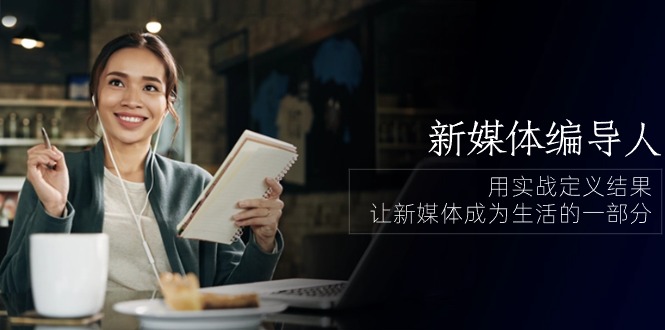 新媒体编导人，用实战定义结果，让新媒体成为生活的一部分 (84节课)-副业网创