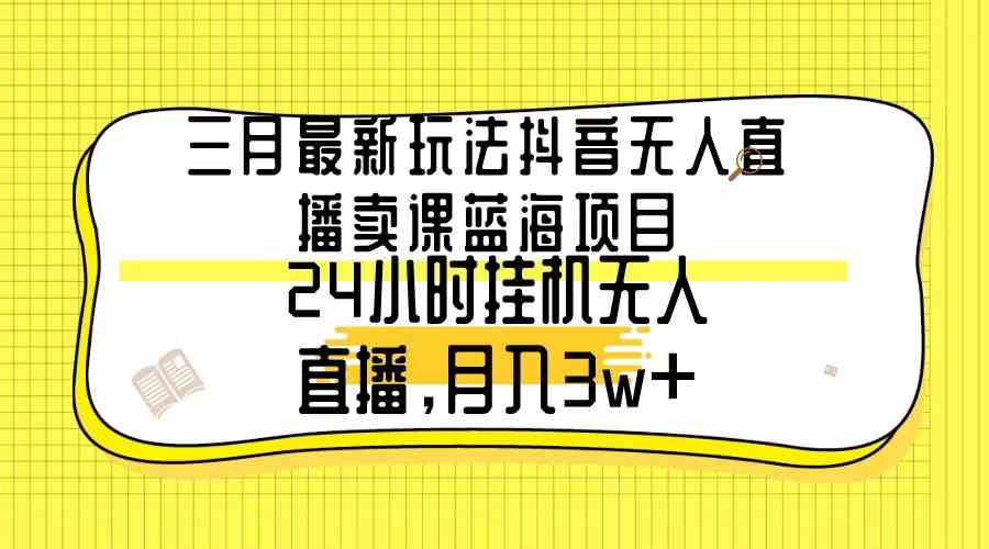 （9229期）三月最新玩法抖音无人直播卖课蓝海项目，24小时无人直播，月入3w+-副业网创