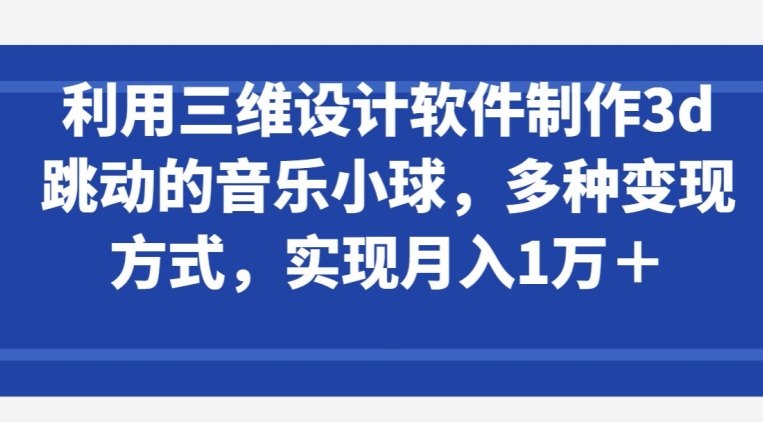 利用三维设计软件制作3d跳动的音乐小球，多种变现方式，实现月入1万+-副业网创