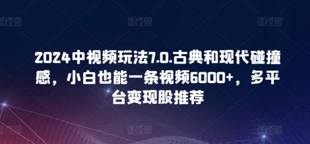 2024中视频玩法7.0.古典和现代碰撞感，小白也能一条视频6000+，多平台变现-副业网创