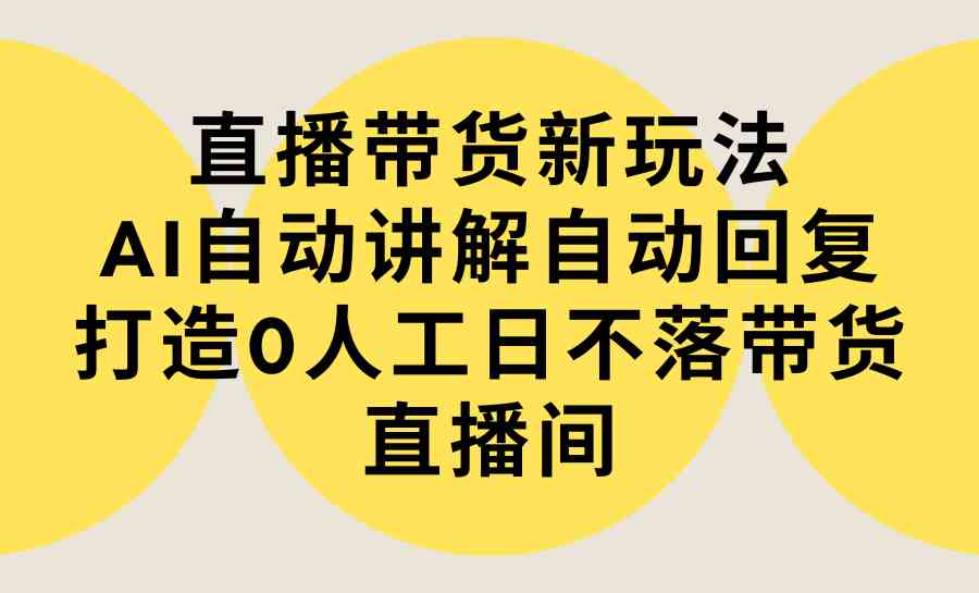 （9328期）直播带货新玩法，AI自动讲解自动回复 打造0人工日不落带货直播间-教程+软件-副业网创