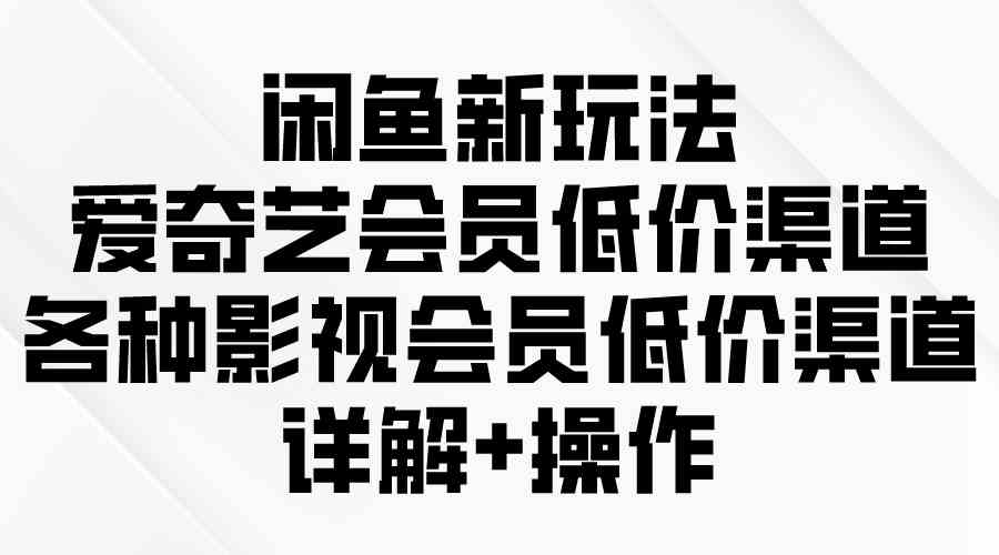 （9950期）闲鱼新玩法，爱奇艺会员低价渠道，各种影视会员低价渠道详解-副业网创