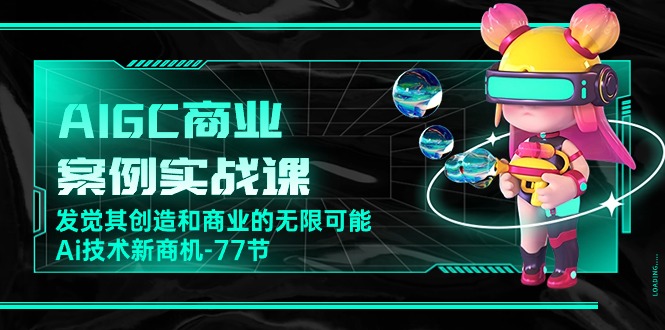 AIGC商业案例实战课，发觉其创造和商业的无限可能，Ai技术新商机（77节）-副业网创