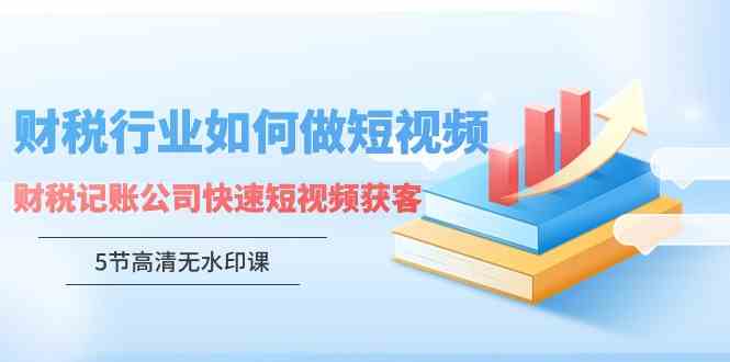 （9394期）财税行业怎样做短视频，财税记账公司快速短视频获客（5节高清无水印课）-副业网创