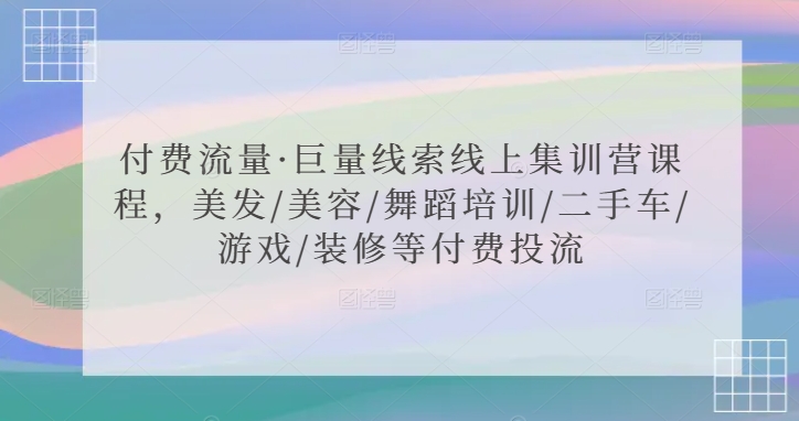 付费流量·巨量线索线上集训营课程，美发/美容/舞蹈培训/二手车/游戏/装修等付费投流-副业网创