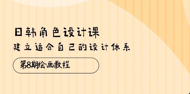 （10641期）日韩 角色设计课：第8期绘画教程，建立适合自己的设计体系（38节课）-副业网创