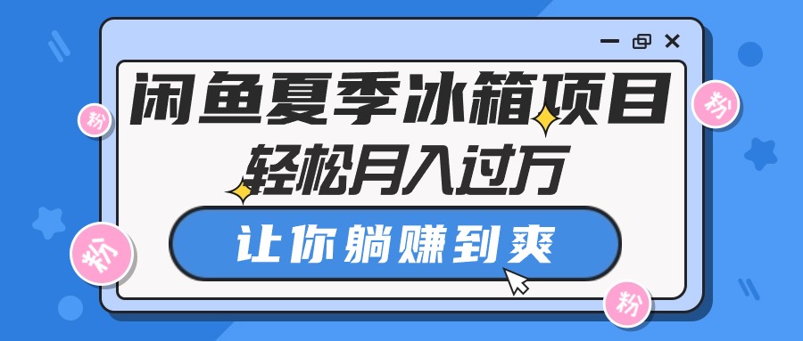 （10673期）闲鱼夏季冰箱项目，轻松月入过万，让你躺赚到爽-副业网创