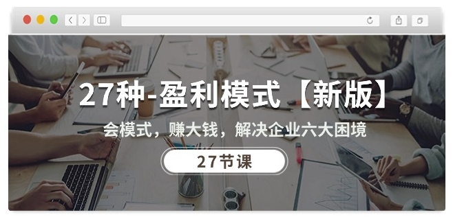 27种盈利模式【新版】会模式，赚大钱，解决企业六大困境 (27节课)-副业网创