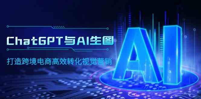 （9868期）ChatGPT与AI生图，打造跨境电商高效转化视觉营销-副业网创