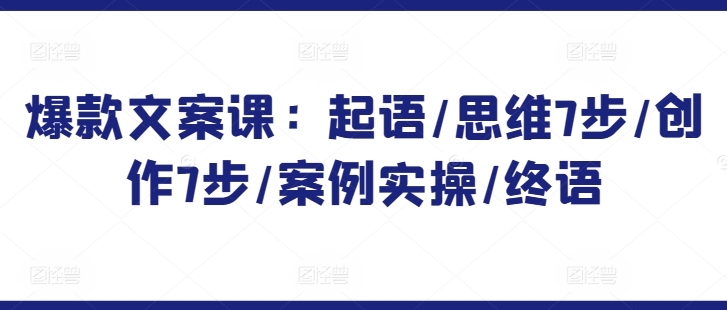 爆款文案课：起语/思维7步/创作7步/案例实操/终语-副业网创