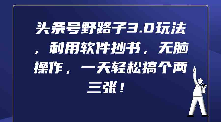 （9554期）头条号野路子3.0玩法，利用软件抄书，无脑操作，一天轻松搞个两三张！-副业网创