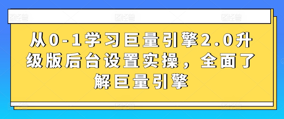 从0-1学习巨量引擎2.0升级版后台设置实操，全面了解巨量引擎-副业网创