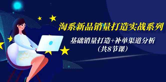 淘系新品销量打造实战系列，基础销量打造+补单渠道分析（共8节课）-副业网创
