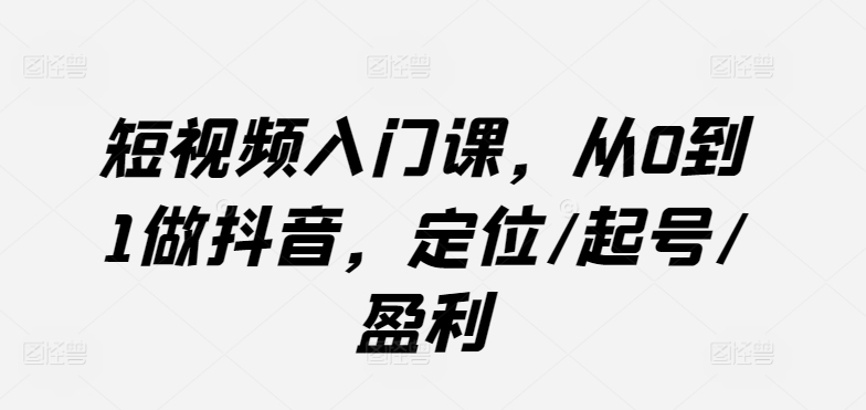 短视频入门课，从0到1做抖音，定位/起号/盈利-副业网创
