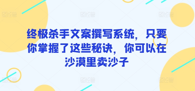 终极杀手文案撰写系统，只要你掌握了这些秘诀，你可以在沙漠里卖沙子-副业网创