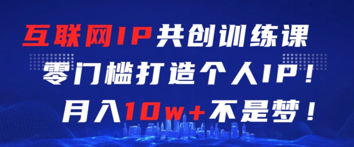 互联网IP共创训练课，零门槛零基础打造个人IP，月入10w+不是梦-副业网创