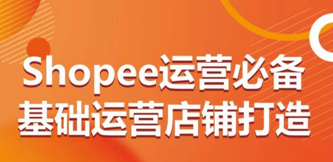 Shopee运营必备基础运营店铺打造，多层次的教你从0-1运营店铺-副业网创