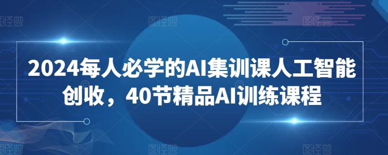 2024每人必学的AI集训课人工智能创收，40节精品AI训练课程-副业网创