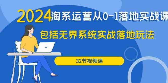 2024淘系运营从0-1落地实战课：包括无界系统实战落地玩法（32节）-副业网创