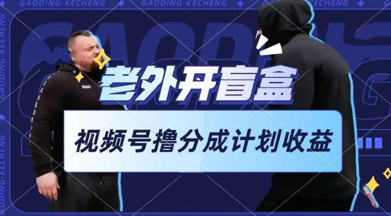 老外开盲盒视频，撸视频号分成计划收益，每天只需一小时，新手小白轻松上手-副业网创