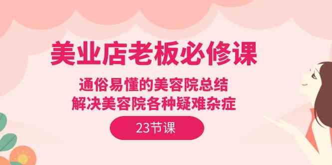 美业店老板必修课：通俗易懂的美容院总结，解决美容院各种疑难杂症（23节）-副业网创