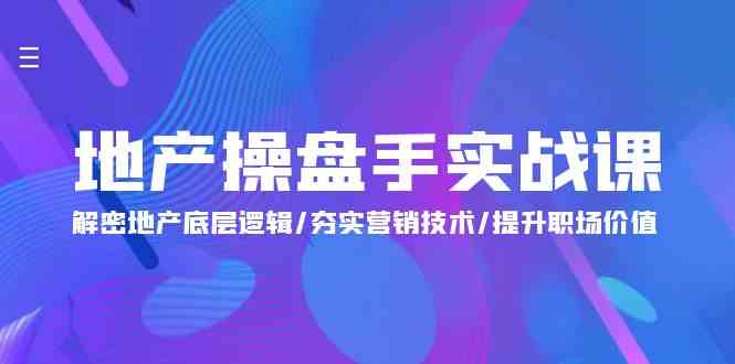 地产操盘手实战课：解密地产底层逻辑/夯实营销技术/提升职场价值（24节）-副业网创