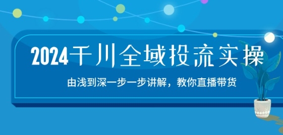 2024千川全域投流精品实操：由谈到深一步一步讲解，教你直播带货-15节-副业网创