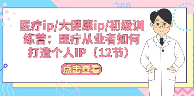 （10851期）医疗ip/大健康ip/初级训练营：医疗从业者如何打造个人IP（12节）-副业网创