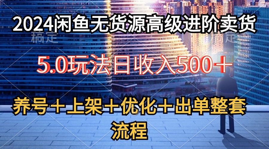 （10332期）2024闲鱼无货源高级进阶卖货5.0，养号＋选品＋上架＋优化＋出单整套流程-副业网创