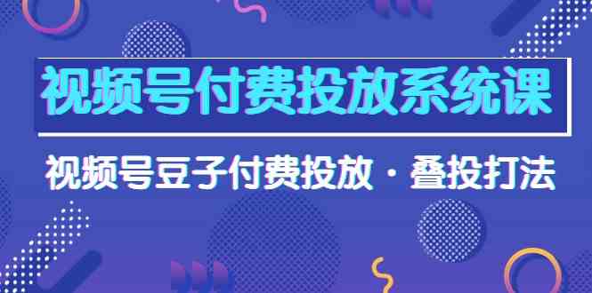 视频号付费投放系统课，视频号豆子付费投放·叠投打法（高清视频课）-副业网创