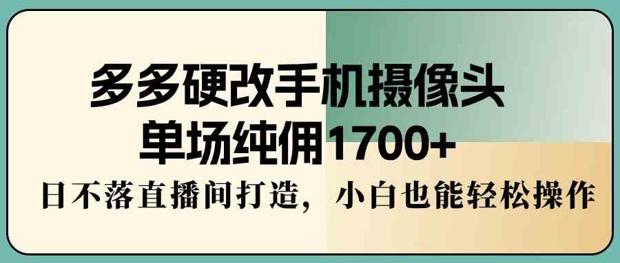 （9228期）多多硬改手机摄像头，单场纯佣1700+，日不落直播间打造，小白也能轻松操作-副业网创