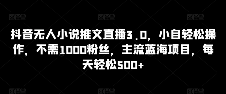 抖音无人小说推文直播3.0，小自轻松操作，不需1000粉丝，主流蓝海项目，每天轻松500+-副业网创