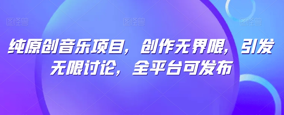 纯原创音乐项目，创作无界限，引发无限讨论，全平台可发布-副业网创