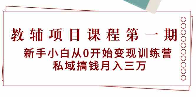 教辅项目课程第一期：新手小白从0开始变现训练营 私域搞钱月入三万-副业网创