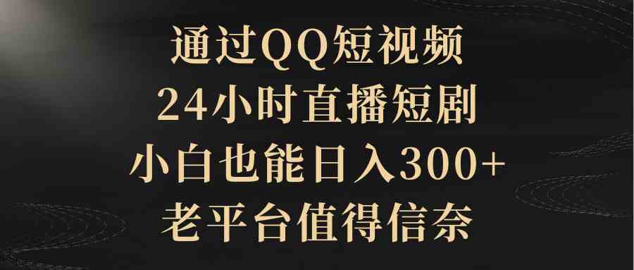 （9241期）通过QQ短视频、24小时直播短剧，小白也能日入300+，老平台值得信奈-副业网创