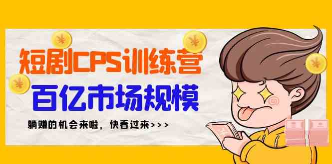 （9257期）短剧CPS特训营，百亿市场规模，新手可躺赚的项目（35节）-副业网创