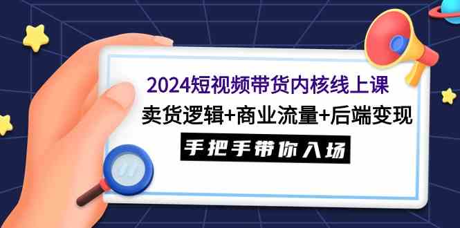 （9471期）2024短视频带货内核线上课：卖货逻辑+商业流量+后端变现，手把手带你入场-副业网创