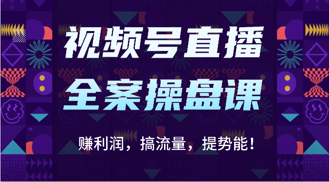 视频号直播全案操盘课：赚利润，搞流量，提势能！（16节课）-副业网创