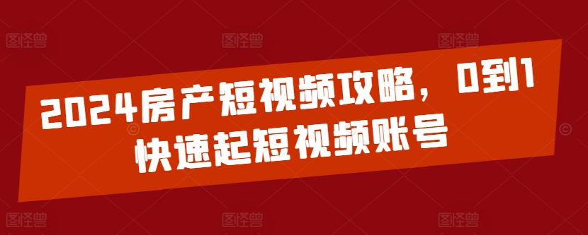 2024房产短视频攻略，0到1快速起短视频账号-副业网创