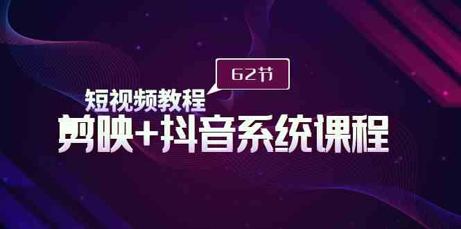 （9410期）短视频教程之剪映+抖音系统课程，剪映全系统教学（62节课）-副业网创
