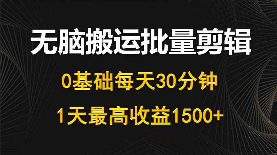 （10008期）每天30分钟，0基础无脑搬运批量剪辑，1天最高收益1500+-副业网创