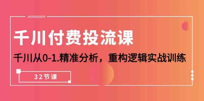 千川付费投流课，千川从0-1精准分析，重构逻辑实战训练（32节课）-副业网创