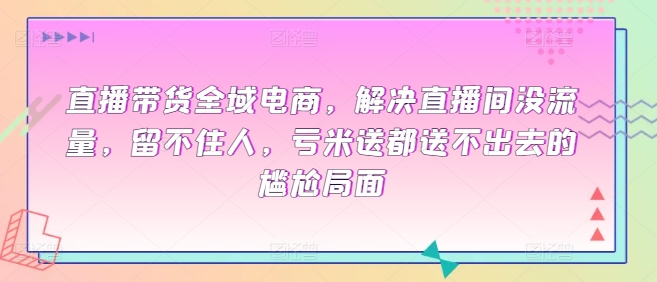 直播带货全域电商，解决直播间没流量，留不住人，亏米送都送不出去的尴尬局面-副业网创