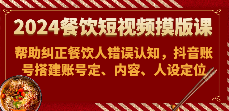 2024餐饮短视频摸版课-帮助纠正餐饮人错误认知，抖音账号搭建账号定、内容、人设定位-副业网创