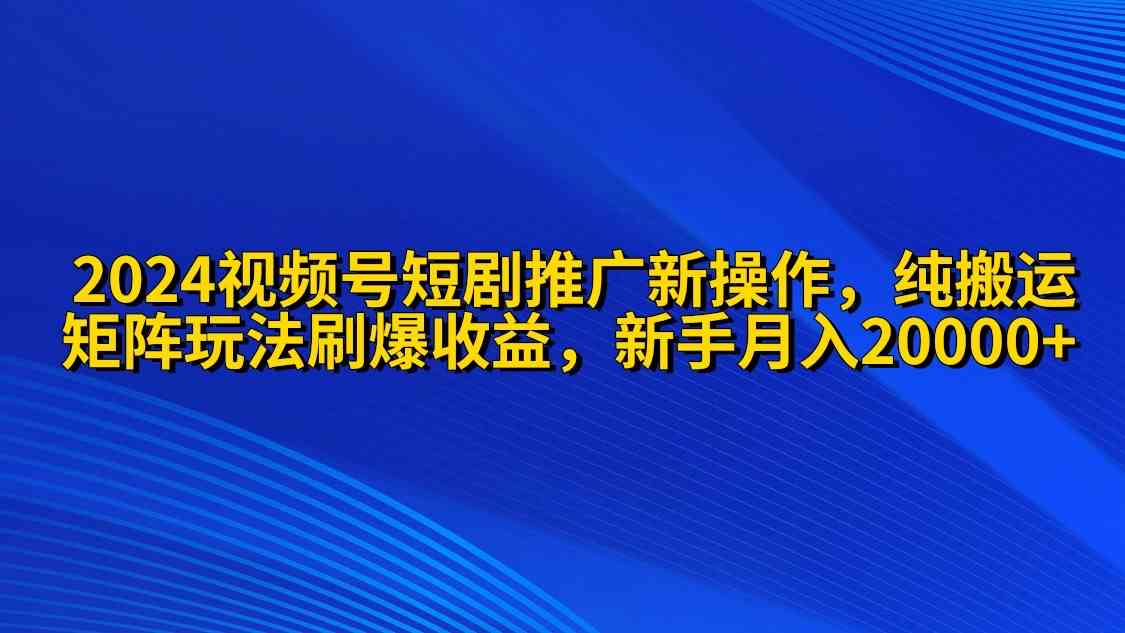 （9916期）2024视频号短剧推广新操作 纯搬运+矩阵连爆打法刷爆流量分成 小白月入20000-副业网创