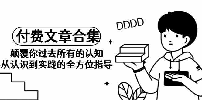 《某公众号付费文章合集》颠覆你过去所有的认知 从认识到实践的全方位指导-副业网创
