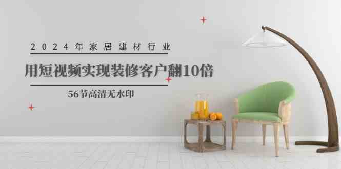 （9975期）2024年家居建材行业，用短视频实现装修客户翻10倍（56节高清无水印）-副业网创