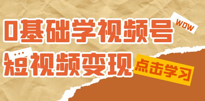0基础学-视频号短视频变现：适合新人学习的短视频变现课（10节课）-副业网创