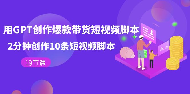 用GPT-创作爆款带货短视频脚本，2分钟创作10条短视频脚本（19节课）-副业网创